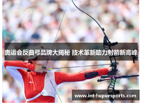 奥运会反曲弓品牌大揭秘 技术革新助力射箭新高峰